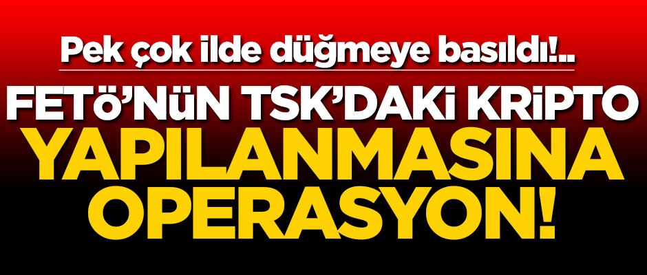 Pek çok ilde düğmeye basıldı! TSK'daki "kriptolara" operasyon