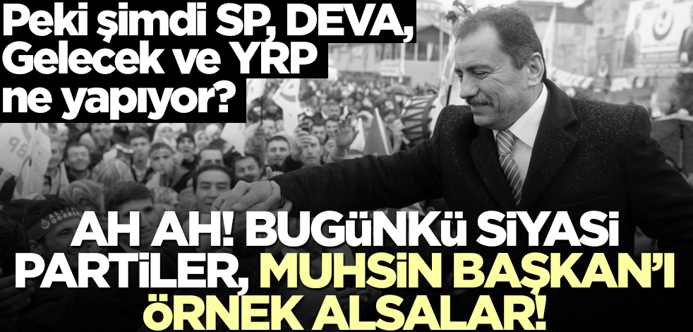 Peki şimdi SP, DEVA, Gelecek ve YRP ne yapıyor? Ah ah! Bugünkü siyasi partiler, Muhsin Başkan’ı örnek alsalar!