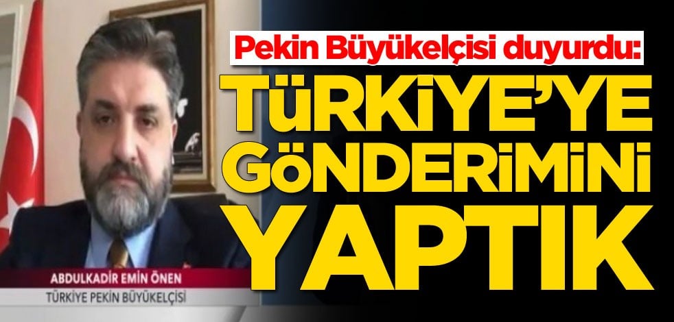 Pekin Büyükelçisi Abdulkadir Emir Önen duyurdu: Türkiye'ye gönderdik