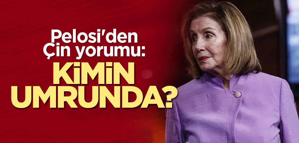 Pelosi'den Çin yorumu: Kimin umrunda?