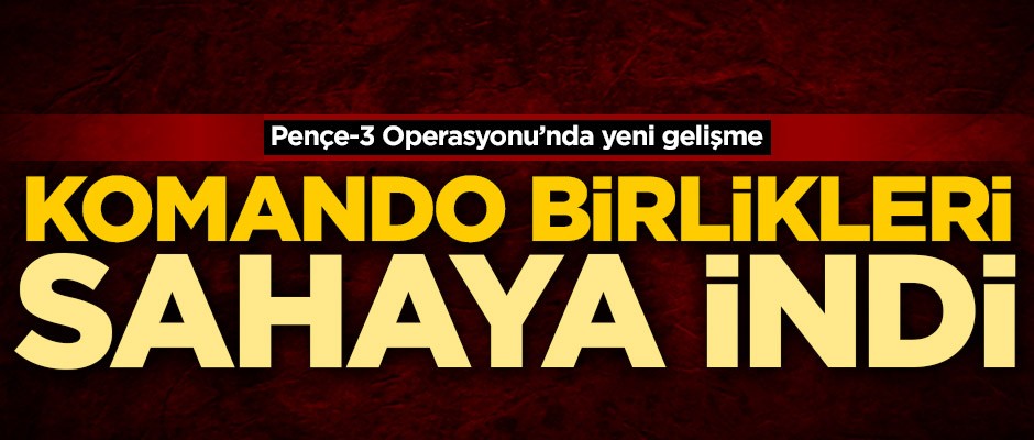 Pençe-3 Operasyonu'nda yeni gelişme! Komando birlikleri sahaya indi
