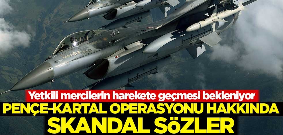 Pençe-Kartal Operasyonu hakkında skandal sözler! Yetkili mercilerin harekete geçmesi bekleniyor