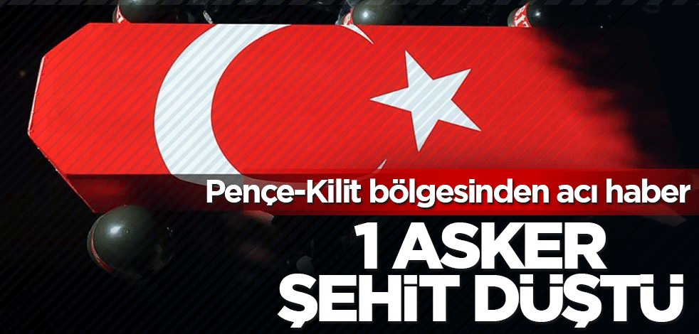 Pençe-Kilit bölgesinden acı haber: 1 asker şehit düştü