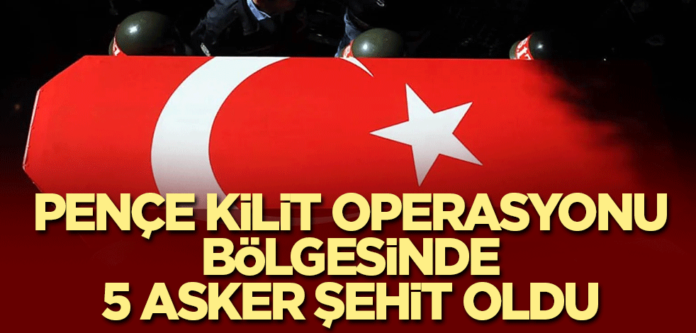 Pençe Kilit operasyonu bölgesinde 5 asker şehit oldu