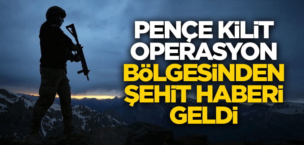 Pençe Kilit operasyonu bölgesinden şehit haberi geldi