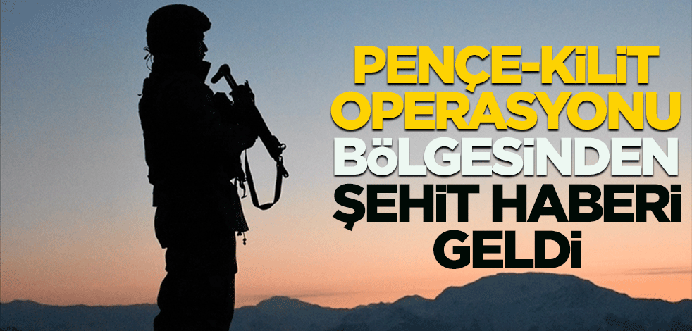 Pençe-Kilit operasyonu bölgesinden şehit haberi geldi