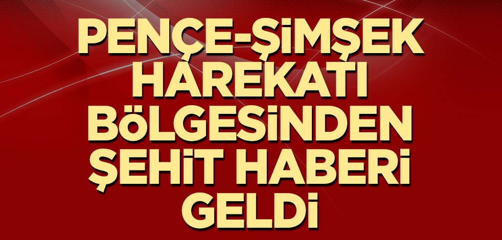 Pençe-Şimşek harekatı bölgesinden şehit haberi geldi