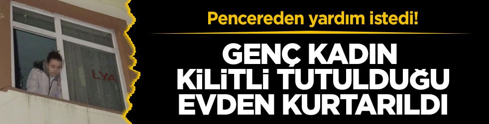 Pencereden yardım istedi! Genç kadın kilitli tutulduğu evden kurtarıldı