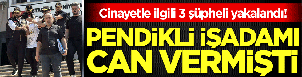 Pendikli işadamı silahlı saldırıda can vermişti: Cinayetle ilgili 3 şüpheli yakalandı