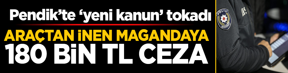 Pendik’te ‘yeni kanun’ tokadı: Araçtan inen magandaya 180 bin TL ceza