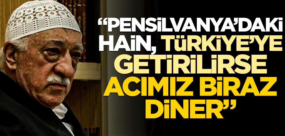 "Pensilvanya'daki hain Türkiye'ye getirilirse acımız biraz diner"