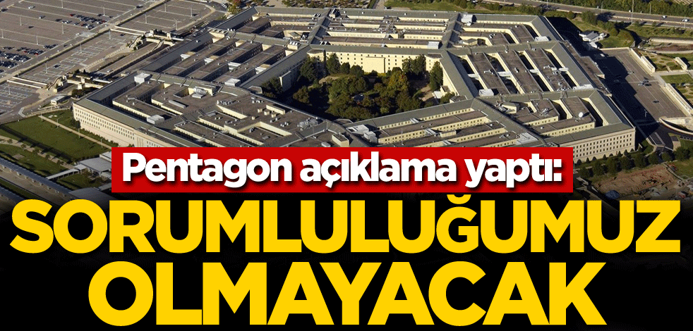 Pentagon açıklama yaptı: Sorumluluğumuz olmayacak