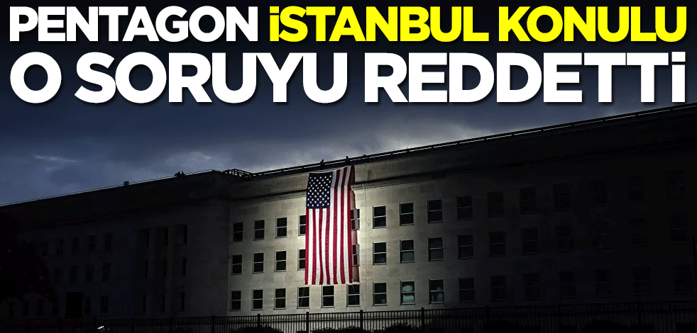 Pentagon, İstanbul konulu o soruyu reddetti