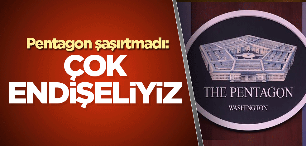 Pentagon şaşırtmadı: Çok endişeliyiz