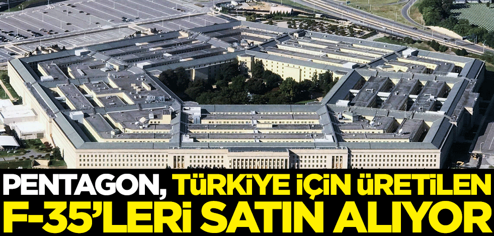 Pentagon, Türkiye için üretilen F-35'leri satın alıyor