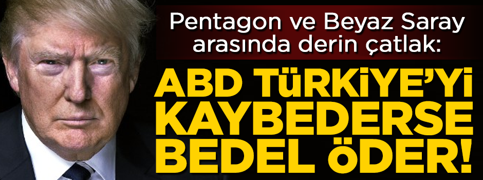 Pentagon ve Beyaz Saray arasında derin çatlak! 'ABD, Türkiye'yi kaybederse bedel öder'