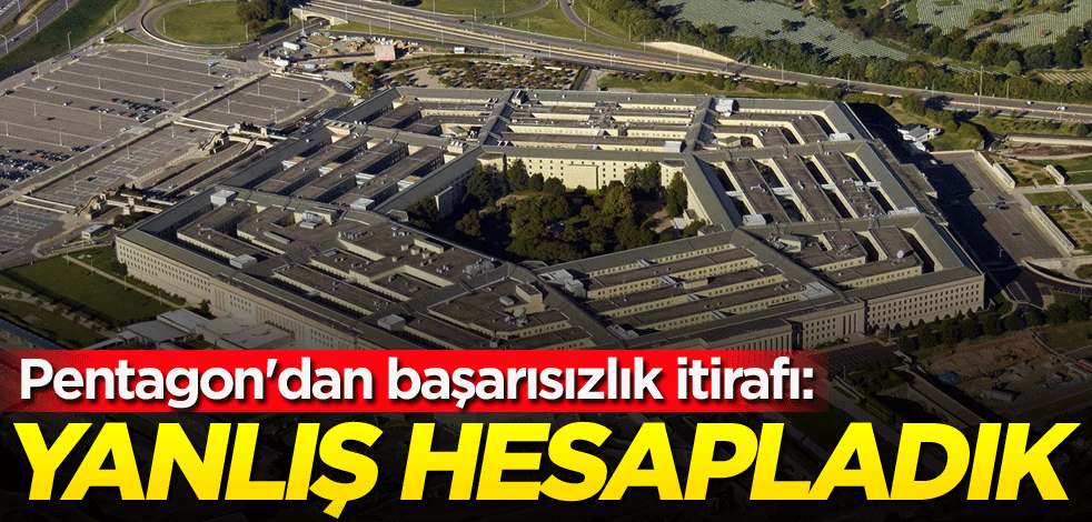 Pentagon'dan başarısızlık itirafı: Yanlış hesapladık