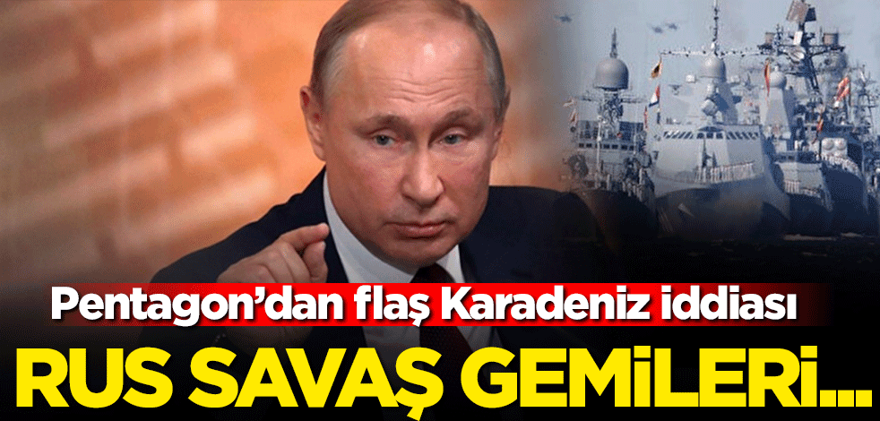 Pentagon'dan flaş Karadeniz iddiası! Rus savaş gemileri...