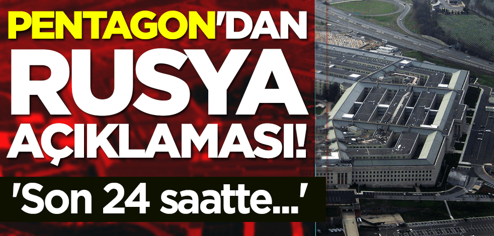 Pentagon'dan Rusya açıklaması: 'Son 24 saatte...'