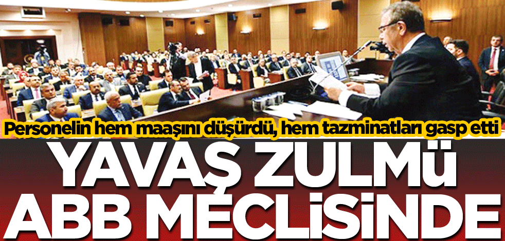 Personelin hem maaşını düşürdü, hem tazminatları gasp etti! Yavaş zulmü ABB meclisinde