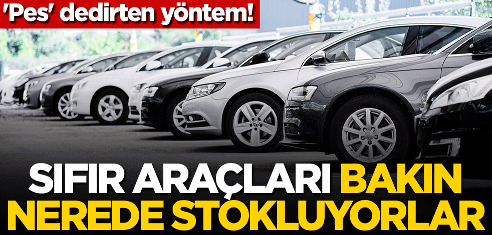 'Pes' dedirten yöntem! Sıfır araçları bakın nerede stokluyorlar