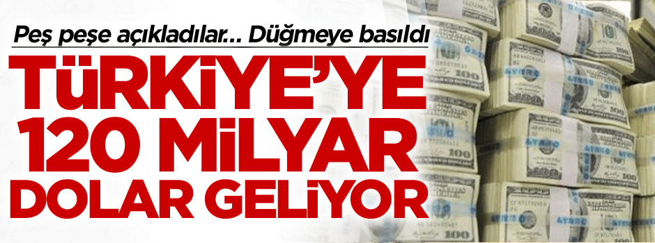 Peş peşe açıkladılar… Düğmeye basıldı: Türkiye’ye 120 milyar dolar geliyor