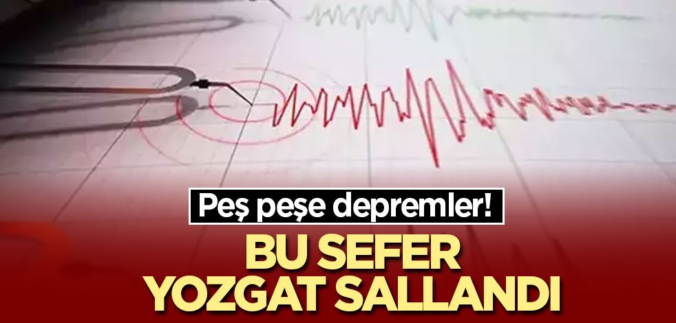 Peş peşe depremler! Bu sefer Yozgat sallandı