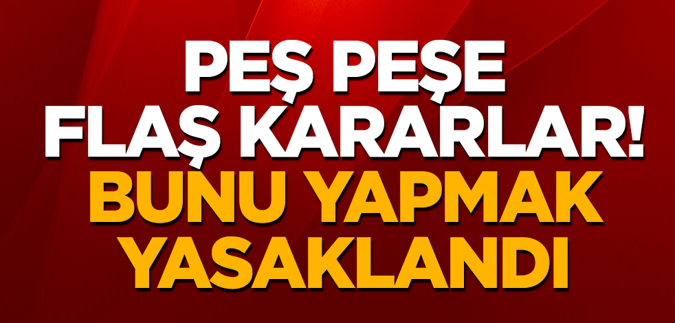 Peş peşe flaş kararlar! Bunu yapmak yasaklandı