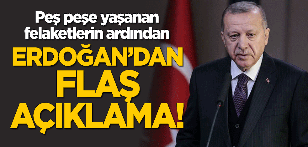 Peş peşe yaşanan felaketlerin ardından Erdoğan'dan flaş açıklama!