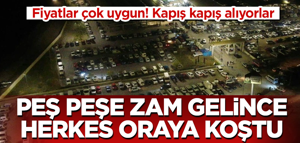 Peş peşe zam gelince herkes oraya koştu! Fiyatlar çok uygun! Kapış kapış alıyorlar