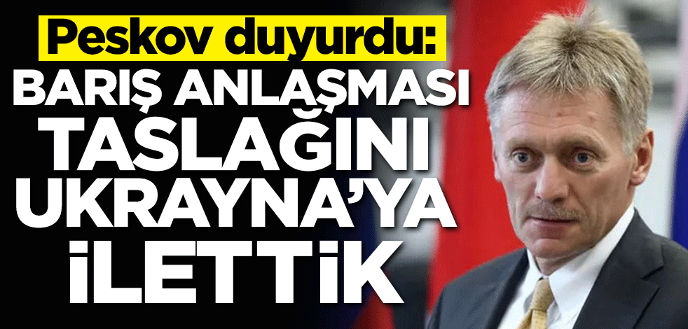 Peskov duyurdu: Barış anlaşması taslağını Ukrayna'ya ilettik