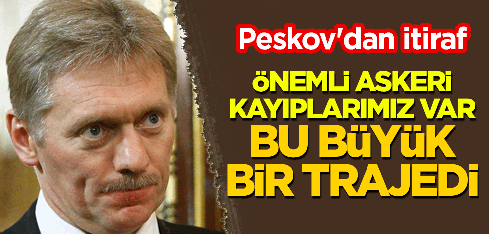 Peskov'dan itiraf: Önemli askeri kayıplarımız var, bizim için büyük bir trajedi