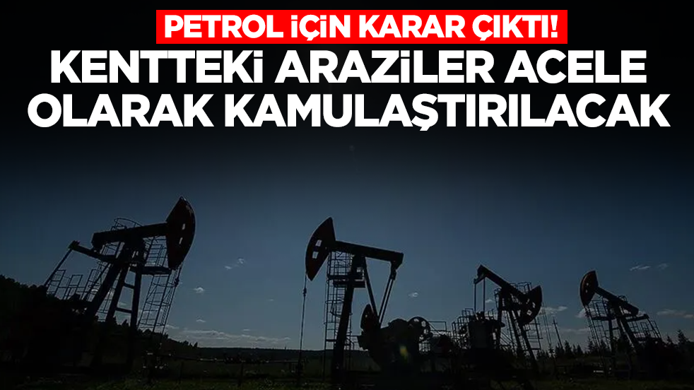 Petrol için karar çıktı: Kentteki araziler acele olarak kamulaştırılacak