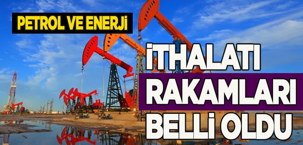 Petrol müjdesi sonrası Türkiye'de petrol ve enerji ithalatı yüzde 23,4 azalışla 5,3 milyar $'a indi