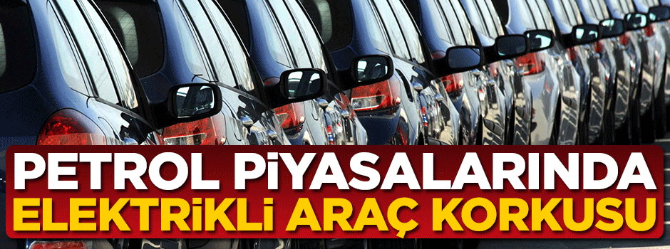 Petrol piyasalarında elektrikli araç korkusu