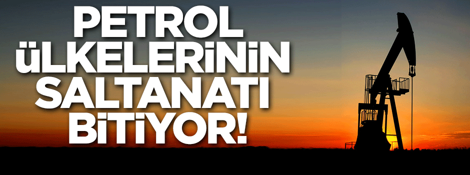 Petrol ülkelerinin saltanatı bitiyor!