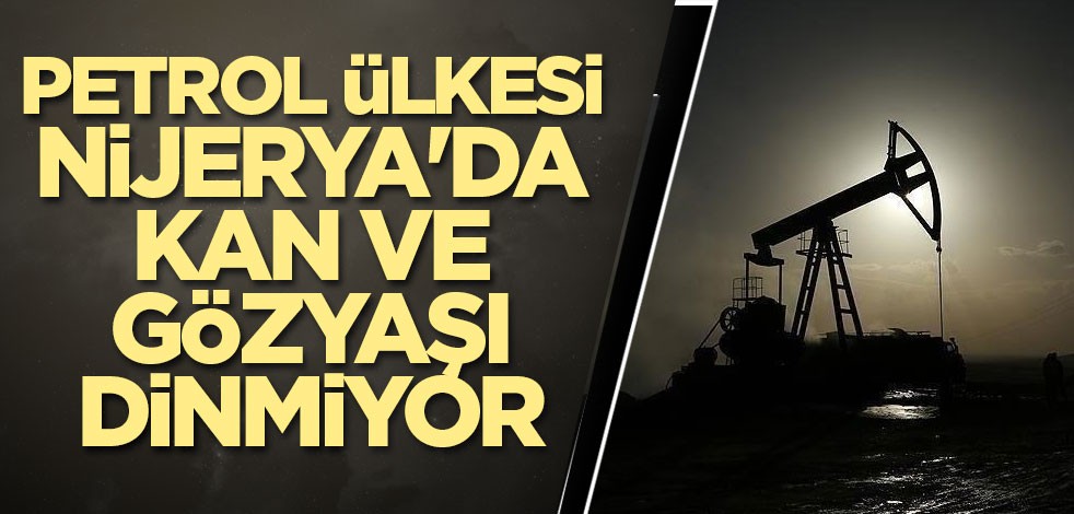 Petrol ülkesi Nijerya'da kan ve gözyaşı dinmiyor