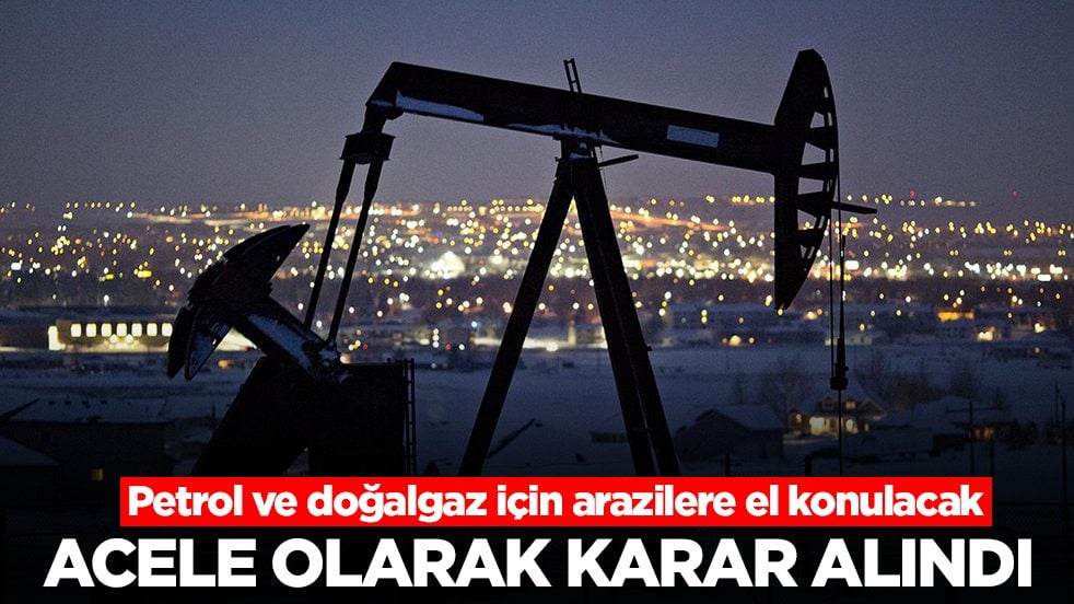 Petrol ve doğalgaz için arazilere el konulacak: Acele olarak karar alındı