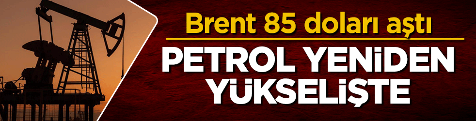 Petrol yeniden yükselişte: Brent 85 doları aştı!