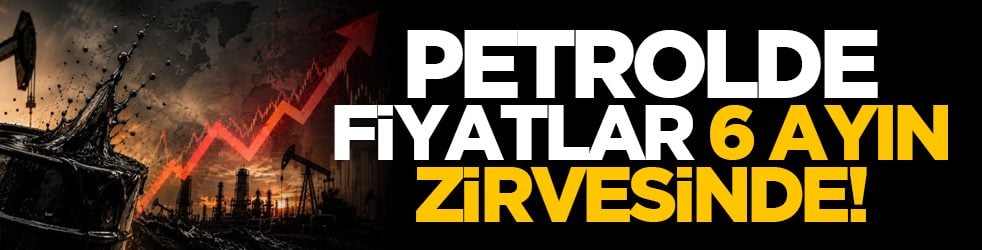 Petrolde fiyatlar 6 ayın zirvesinde!
