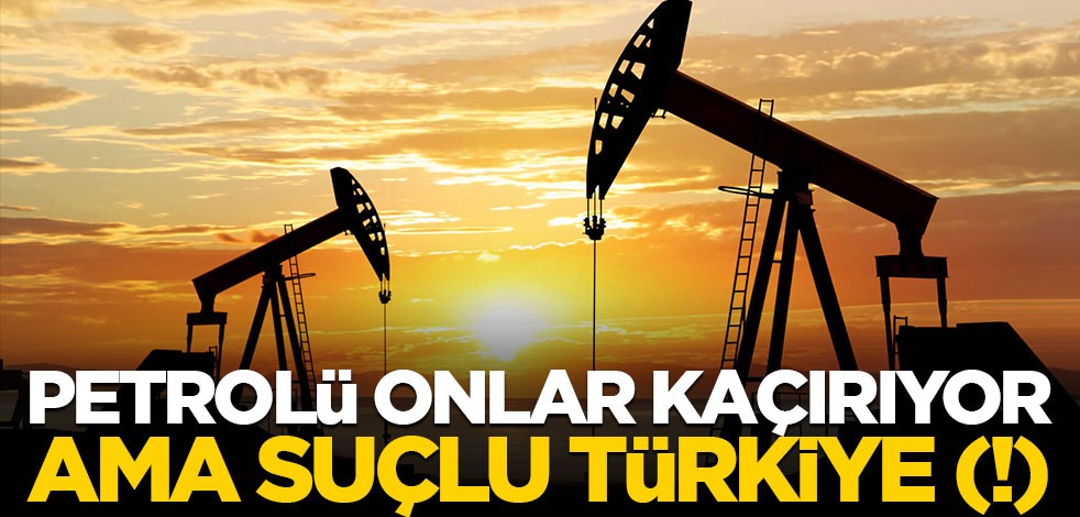 Petrolü onlar kaçırıyor, ama suçlu Türkiye (!)