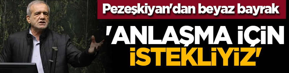 Pezeşkiyan'dan beyaz bayrak: 'Anlaşma için İstekliyiz'