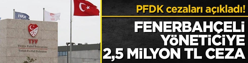 PFDK cezaları açıkladı! Fenerbahçeli yöneticiye 2,5 milyon TL ceza