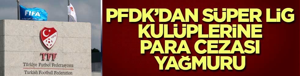 PFDK’dan Süper Lig kulüplerine para cezası yağmuru