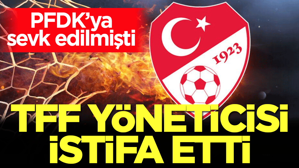 PFDK’ya sevk edilmişti! TFF yöneticisi istifa etti!