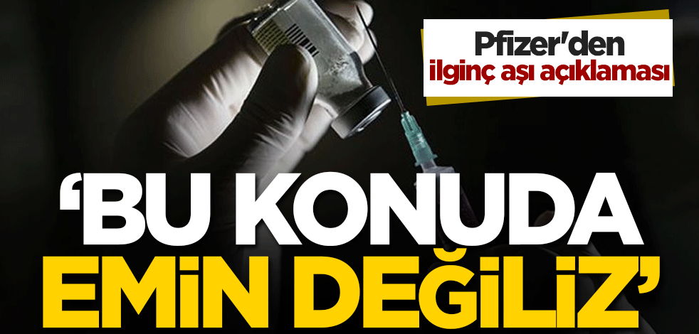 Pfizer'den ilginç aşı açıklaması: Bu konuda emin değiliz