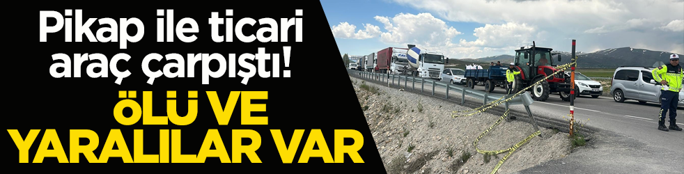 Pikap ile ticari araç çarpıştı! Ölü ve yaralılar var