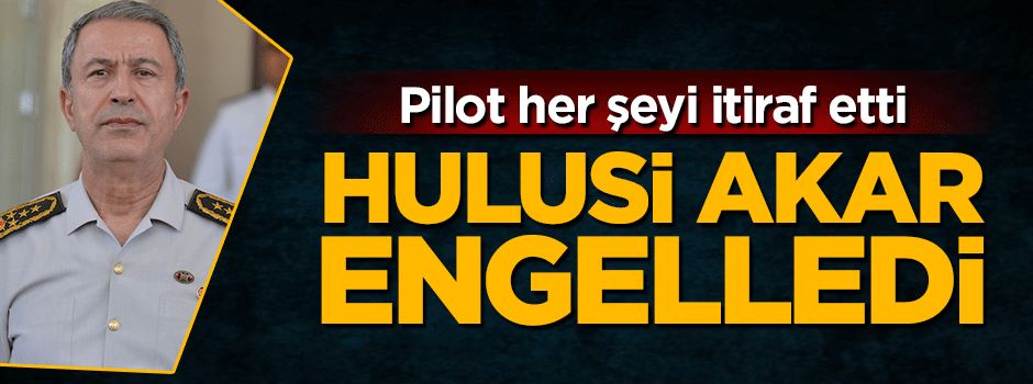 Pilot her şeyi itiraf etti: Hulusi Akar engelledi