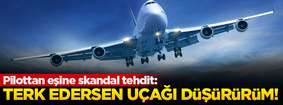 Pilottan skandal tehdit: Beni terk edersen uçağı düşürürüm