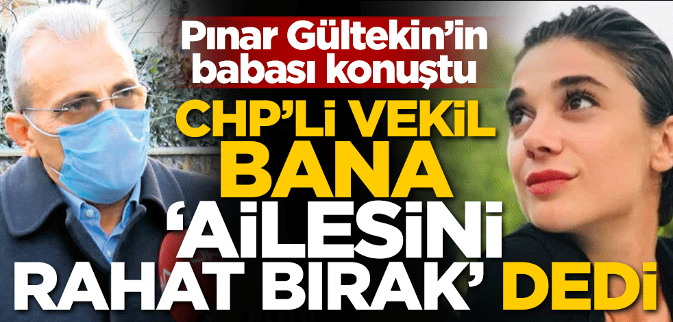 Pınar Gültekin'in babası konuştu! CHP’li vekil bana 'ailesini rahat bırak' dedi